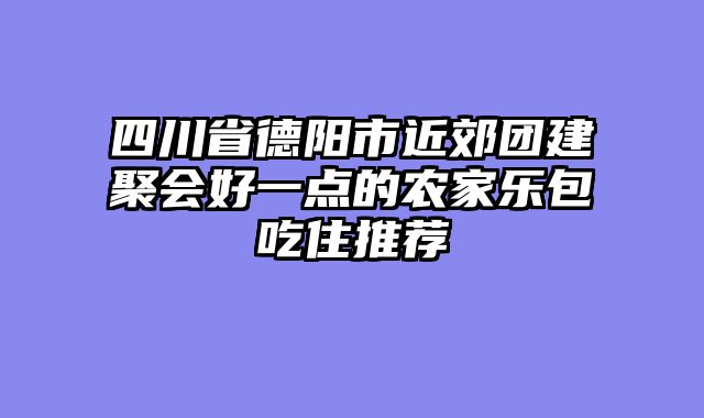 四川省德阳市近郊团建聚会好一点的农家乐包吃住推荐
