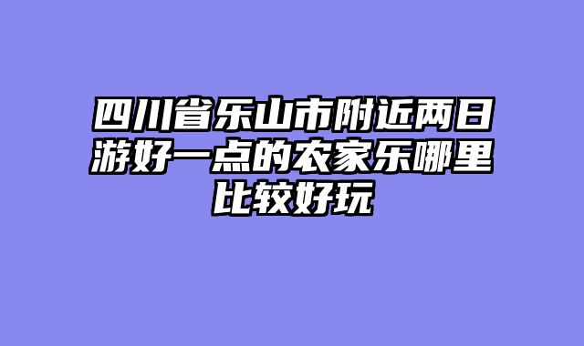 四川省乐山市附近两日游好一点的农家乐哪里比较好玩