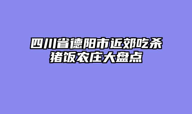 四川省德阳市近郊吃杀猪饭农庄大盘点