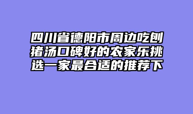 四川省德阳市周边吃刨猪汤口碑好的农家乐挑选一家最合适的推荐下