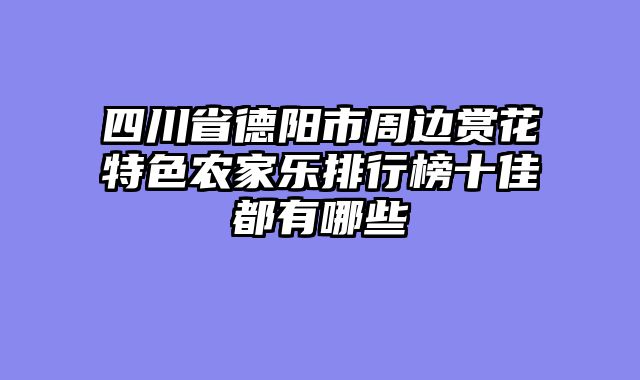四川省德阳市周边赏花特色农家乐排行榜十佳都有哪些