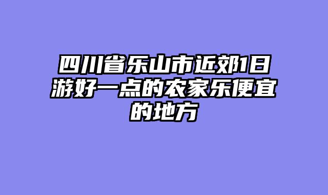 四川省乐山市近郊1日游好一点的农家乐便宜的地方