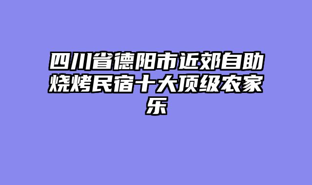 四川省德阳市近郊自助烧烤民宿十大顶级农家乐