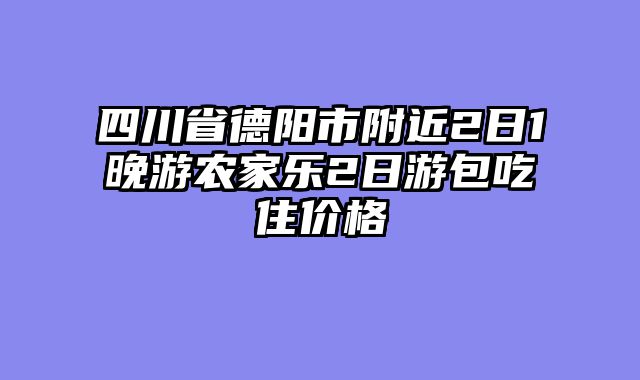 四川省德阳市附近2日1晚游农家乐2日游包吃住价格