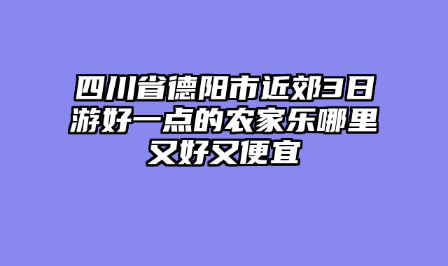 四川省德阳市近郊3日游好一点的农家乐哪里又好又便宜