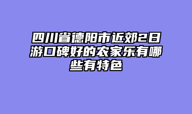 四川省德阳市近郊2日游口碑好的农家乐有哪些有特色
