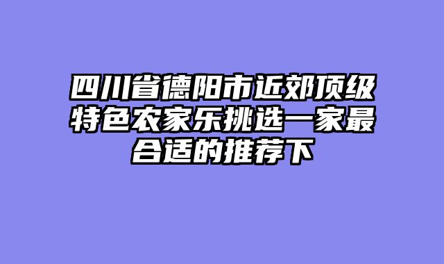 四川省德阳市近郊顶级特色农家乐挑选一家最合适的推荐下