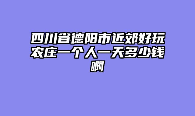 四川省德阳市近郊好玩农庄一个人一天多少钱啊