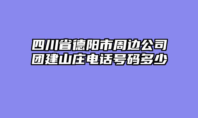 四川省德阳市周边公司团建山庄电话号码多少