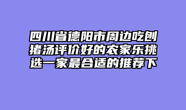 四川省德阳市周边吃刨猪汤评价好的农家乐挑选一家最合适的推荐下