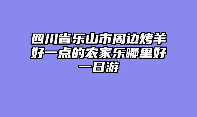四川省乐山市周边烤羊好一点的农家乐哪里好一日游