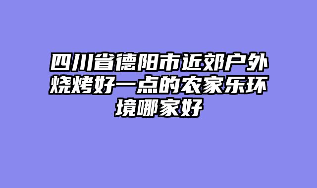 四川省德阳市近郊户外烧烤好一点的农家乐环境哪家好