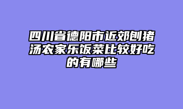 四川省德阳市近郊刨猪汤农家乐饭菜比较好吃的有哪些