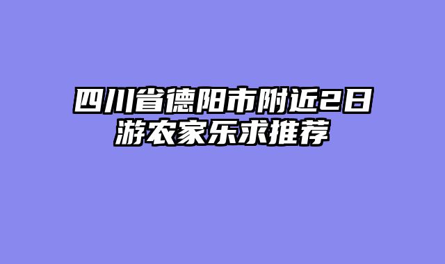 四川省德阳市附近2日游农家乐求推荐