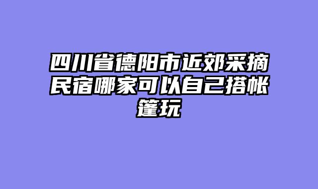 四川省德阳市近郊采摘民宿哪家可以自己搭帐篷玩