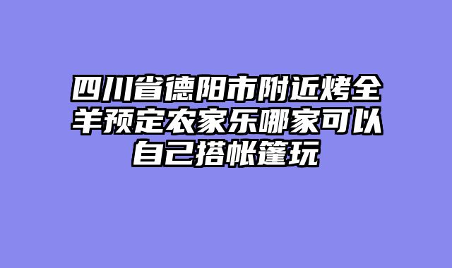 四川省德阳市附近烤全羊预定农家乐哪家可以自己搭帐篷玩