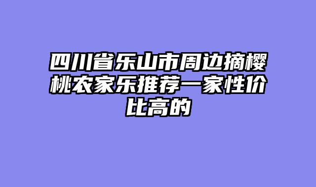 四川省乐山市周边摘樱桃农家乐推荐一家性价比高的
