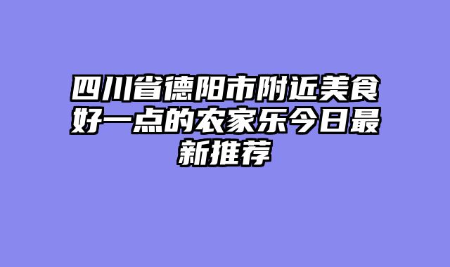 四川省德阳市附近美食好一点的农家乐今日最新推荐
