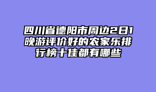四川省德阳市周边2日1晚游评价好的农家乐排行榜十佳都有哪些