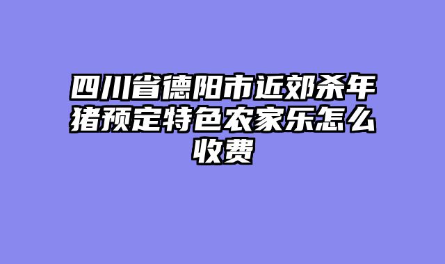 四川省德阳市近郊杀年猪预定特色农家乐怎么收费