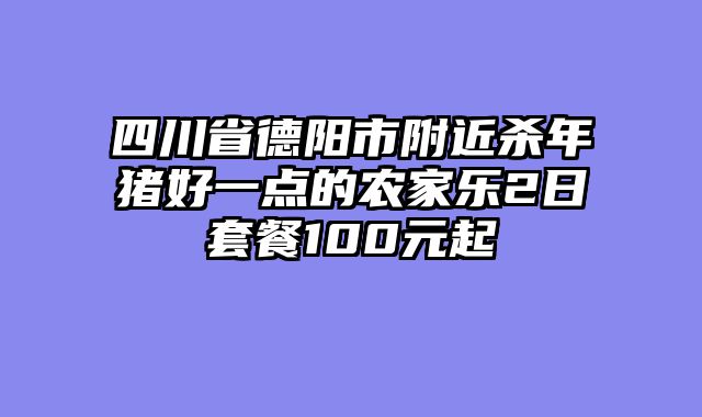 四川省德阳市附近杀年猪好一点的农家乐2日套餐100元起