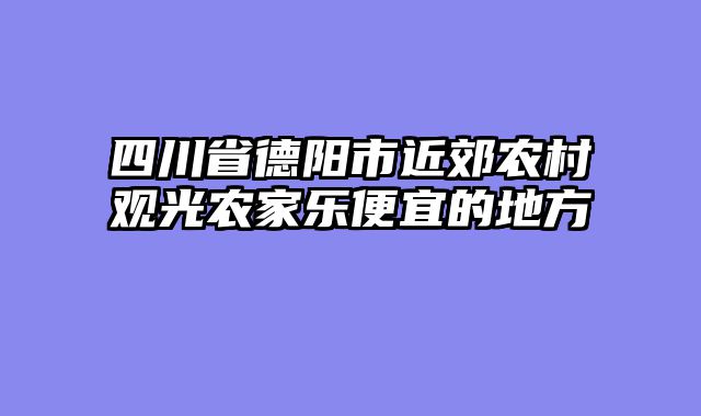 四川省德阳市近郊农村观光农家乐便宜的地方