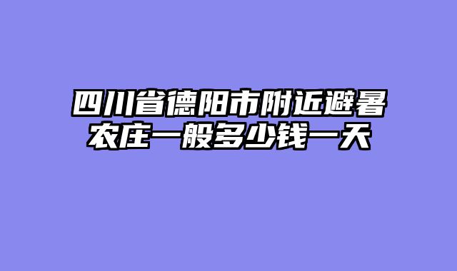四川省德阳市附近避暑农庄一般多少钱一天