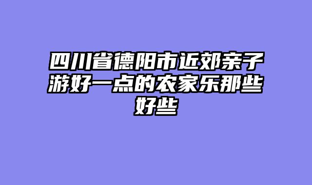 四川省德阳市近郊亲子游好一点的农家乐那些好些