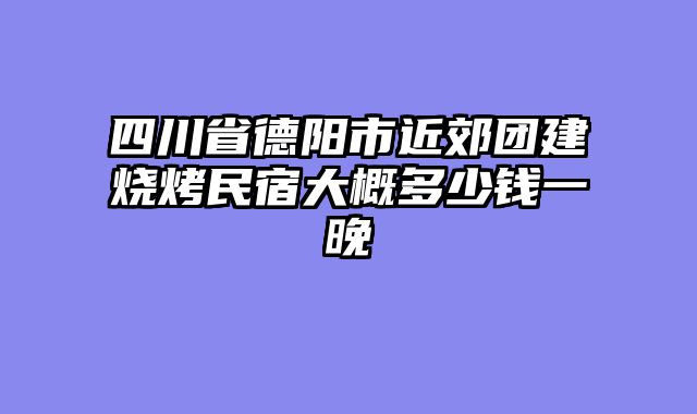 四川省德阳市近郊团建烧烤民宿大概多少钱一晚