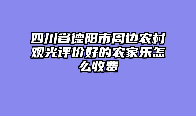 四川省德阳市周边农村观光评价好的农家乐怎么收费