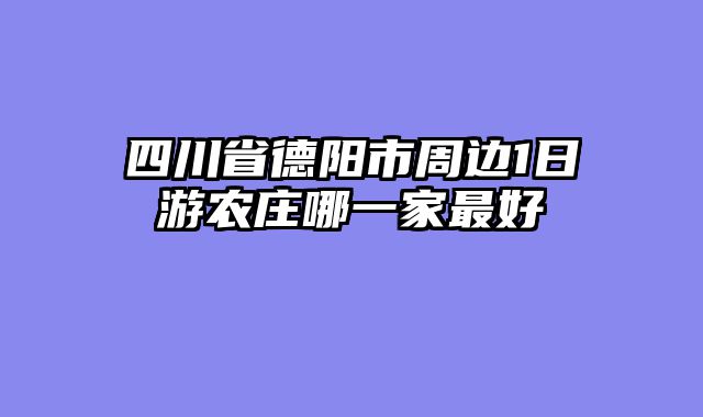 四川省德阳市周边1日游农庄哪一家最好
