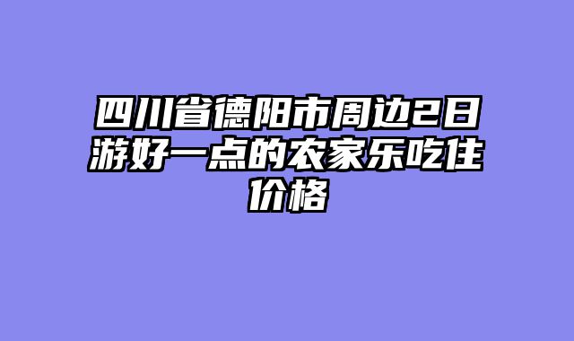 四川省德阳市周边2日游好一点的农家乐吃住价格