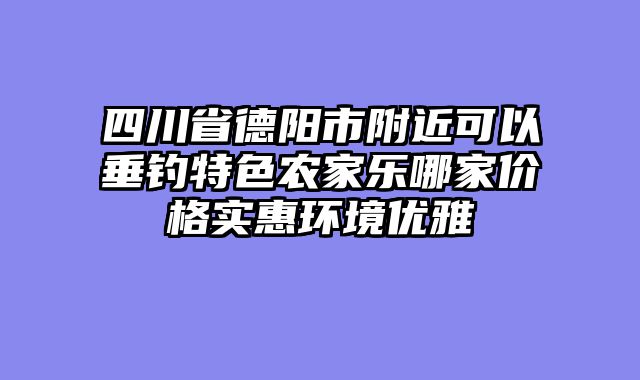 四川省德阳市附近可以垂钓特色农家乐哪家价格实惠环境优雅