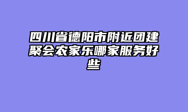 四川省德阳市附近团建聚会农家乐哪家服务好些