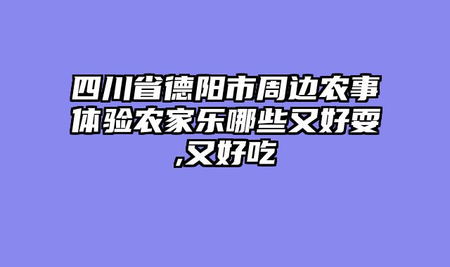 四川省德阳市周边农事体验农家乐哪些又好耍,又好吃