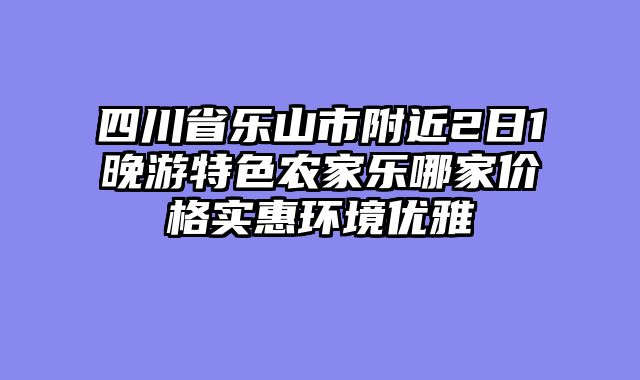 四川省乐山市附近2日1晚游特色农家乐哪家价格实惠环境优雅