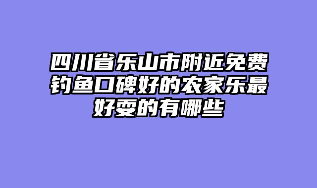 四川省乐山市附近免费钓鱼口碑好的农家乐最好耍的有哪些