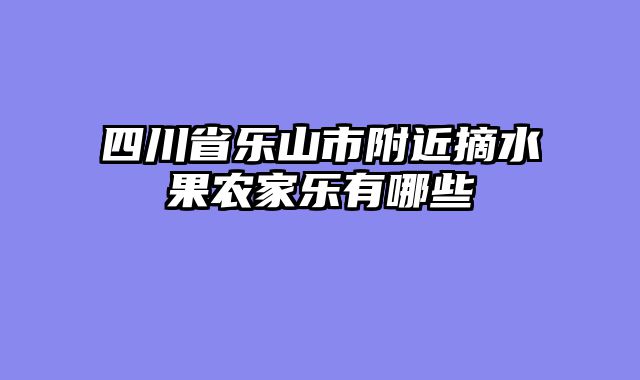 四川省乐山市附近摘水果农家乐有哪些