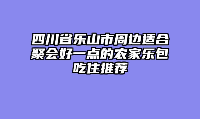 四川省乐山市周边适合聚会好一点的农家乐包吃住推荐