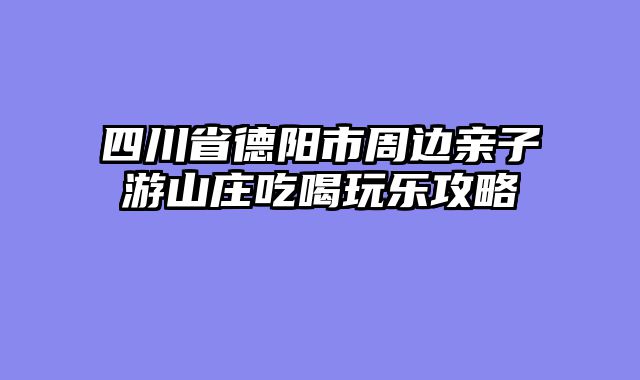 四川省德阳市周边亲子游山庄吃喝玩乐攻略