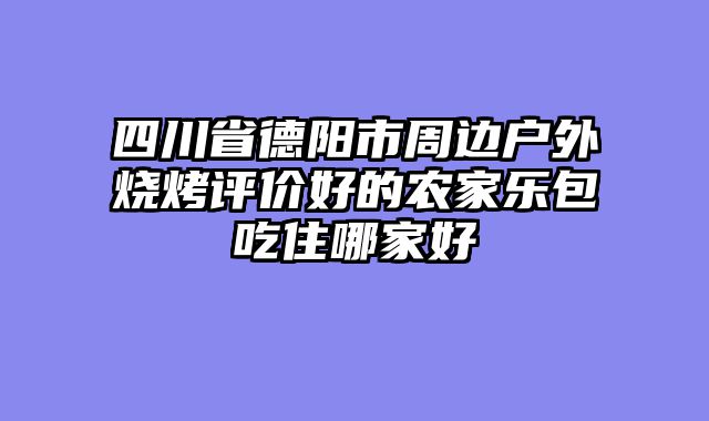 四川省德阳市周边户外烧烤评价好的农家乐包吃住哪家好