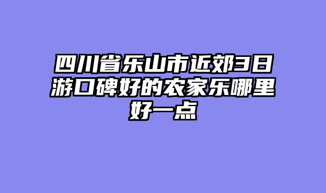 四川省乐山市近郊3日游口碑好的农家乐哪里好一点