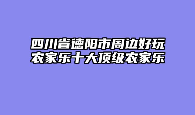 四川省德阳市周边好玩农家乐十大顶级农家乐