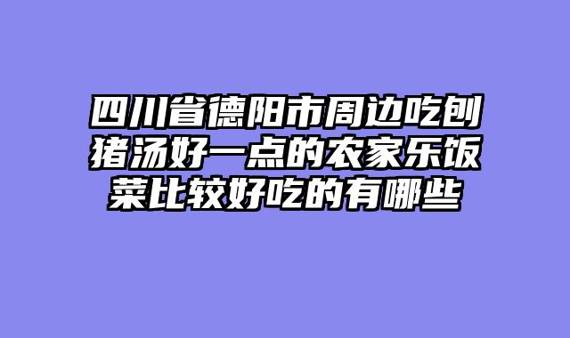 四川省德阳市周边吃刨猪汤好一点的农家乐饭菜比较好吃的有哪些