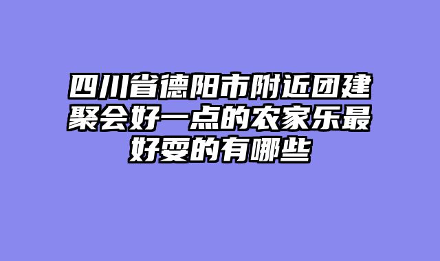 四川省德阳市附近团建聚会好一点的农家乐最好耍的有哪些