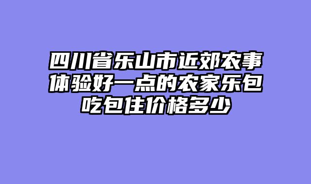 四川省乐山市近郊农事体验好一点的农家乐包吃包住价格多少