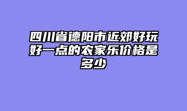 四川省德阳市近郊好玩好一点的农家乐价格是多少