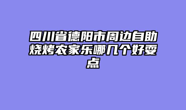 四川省德阳市周边自助烧烤农家乐哪几个好耍点