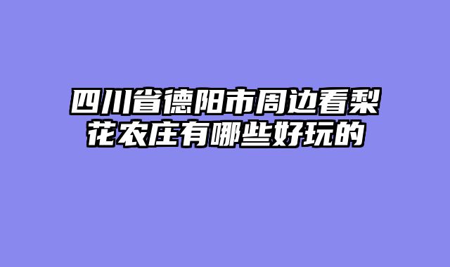 四川省德阳市周边看梨花农庄有哪些好玩的