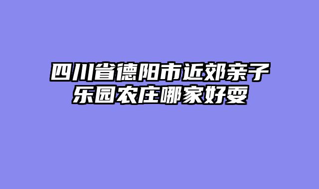 四川省德阳市近郊亲子乐园农庄哪家好耍